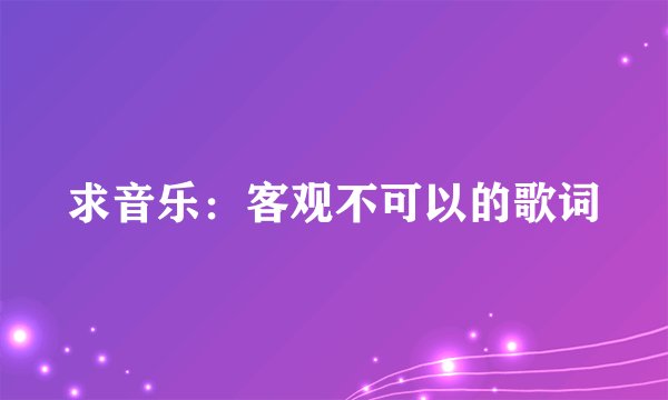 求音乐：客观不可以的歌词