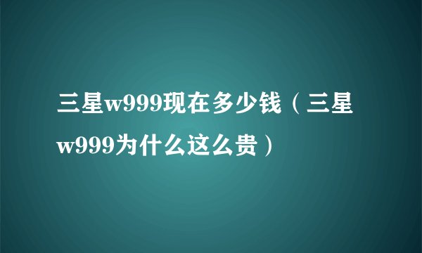 三星w999现在多少钱（三星w999为什么这么贵）