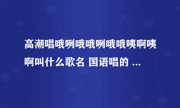 高潮唱哦咧哦哦咧哦哦咦啊咦啊叫什么歌名 国语唱的 还是小孩子！