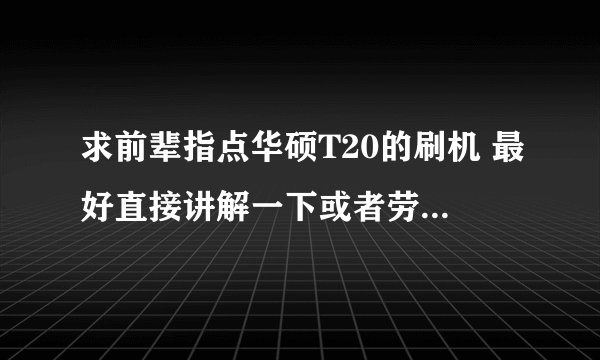 求前辈指点华硕T20的刷机 最好直接讲解一下或者劳烦各位复制一下论坛上得刷机步步骤因为小弟实在找不到