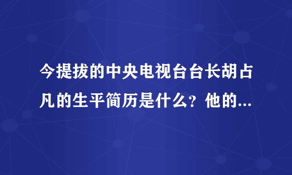 今提拔的中央电视台台长胡占凡的生平简历是什么？他的儿子吗？