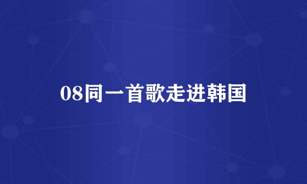 08同一首歌走进韩国