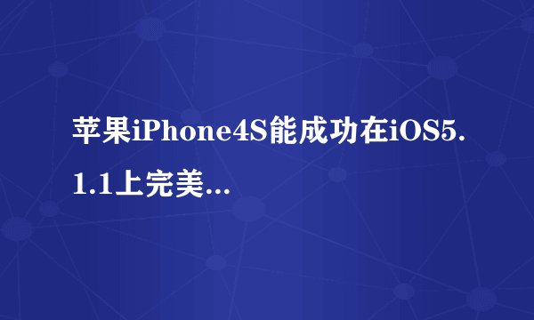苹果iPhone4S能成功在iOS5.1.1上完美越狱吗？