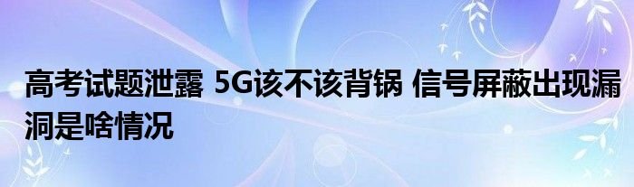 高考试题泄露5G该不该背锅信号屏蔽出现漏洞是啥情况