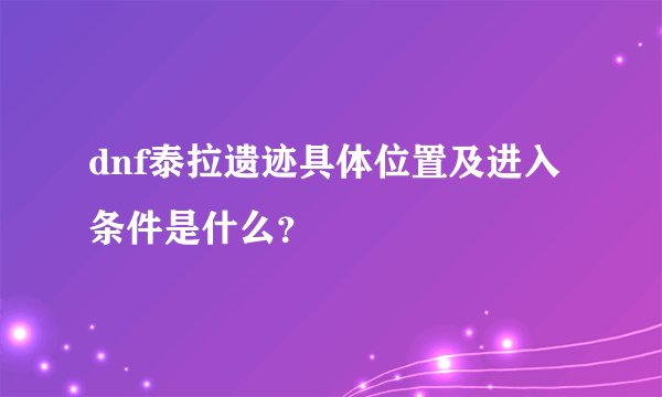 dnf泰拉遗迹具体位置及进入条件是什么？