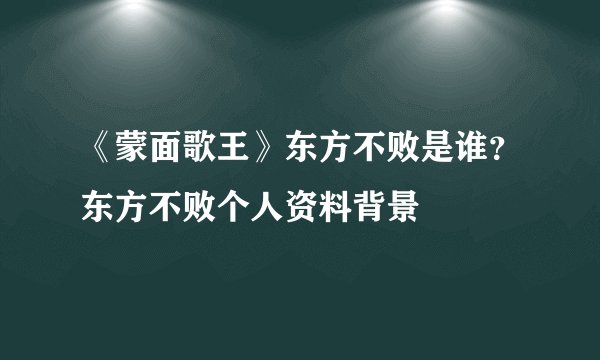《蒙面歌王》东方不败是谁？东方不败个人资料背景