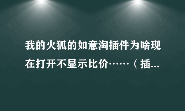 我的火狐的如意淘插件为啥现在打开不显示比价……（插件那些都属于启动状态）