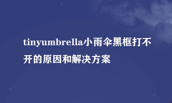 tinyumbrella小雨伞黑框打不开的原因和解决方案