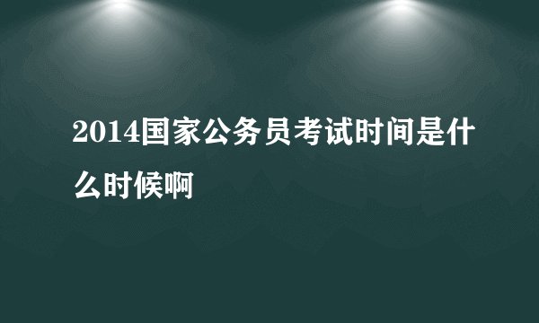 2014国家公务员考试时间是什么时候啊