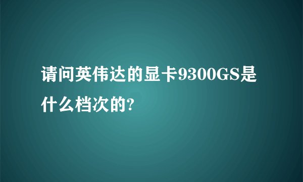 请问英伟达的显卡9300GS是什么档次的?