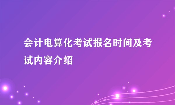 会计电算化考试报名时间及考试内容介绍