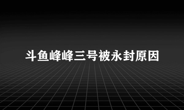 斗鱼峰峰三号被永封原因