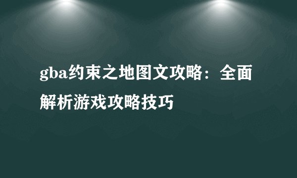 gba约束之地图文攻略：全面解析游戏攻略技巧