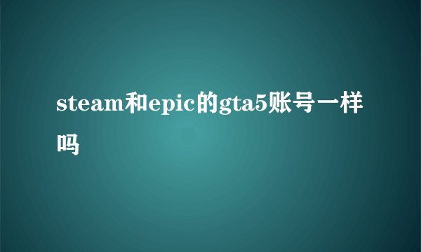 steam和epic的gta5账号一样吗