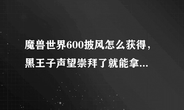 魔兽世界600披风怎么获得，黑王子声望崇拜了就能拿披风了么？不能的话，，后面还有几个任务啊，，求大