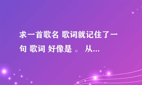 求一首歌名 歌词就记住了一句 歌词 好像是 。 从来没有见过你微笑，没有见过你撒娇，甚至连你的双手还没有