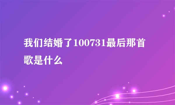我们结婚了100731最后那首歌是什么