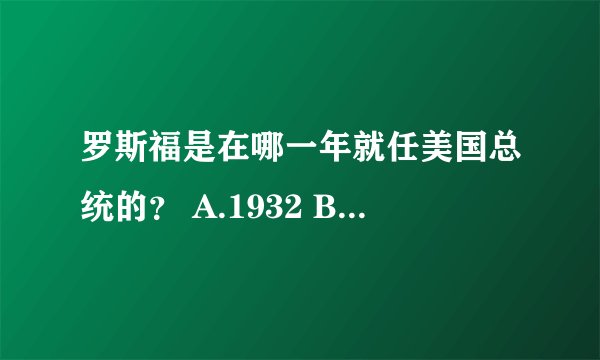 罗斯福是在哪一年就任美国总统的？ A.1932 B.1937 C.1935 D.1933