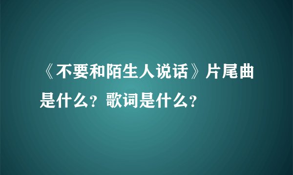 《不要和陌生人说话》片尾曲是什么？歌词是什么？