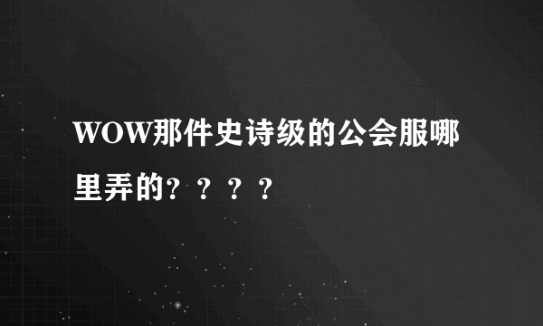 WOW那件史诗级的公会服哪里弄的？？？？