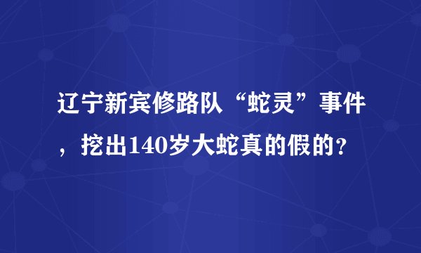 辽宁新宾修路队“蛇灵”事件，挖出140岁大蛇真的假的？