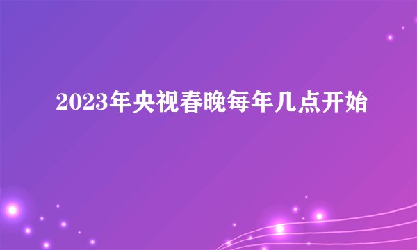 2023年央视春晚每年几点开始