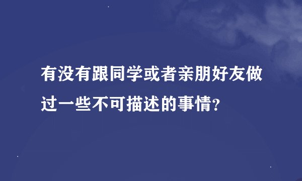 有没有跟同学或者亲朋好友做过一些不可描述的事情？