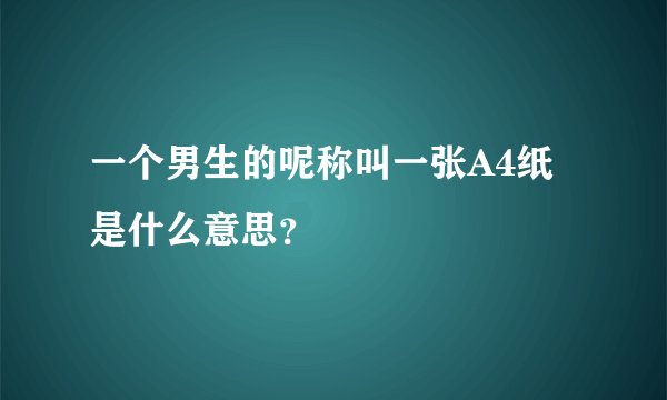 一个男生的呢称叫一张A4纸是什么意思？