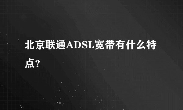 北京联通ADSL宽带有什么特点？