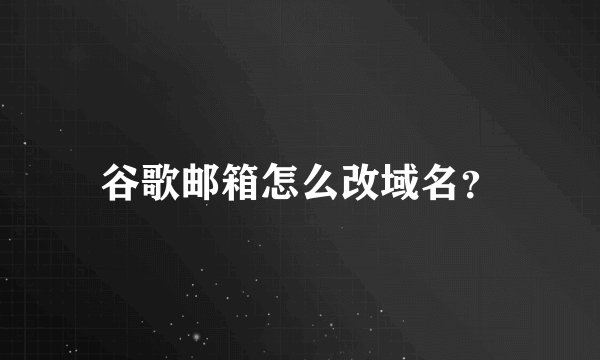 谷歌邮箱怎么改域名？