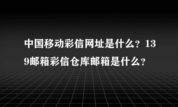 中国移动彩信网址是什么？139邮箱彩信仓库邮箱是什么？