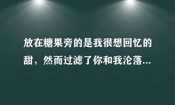放在糖果旁的是我很想回忆的甜，然而过滤了你和我沦落而成美～请问这是哪首歌