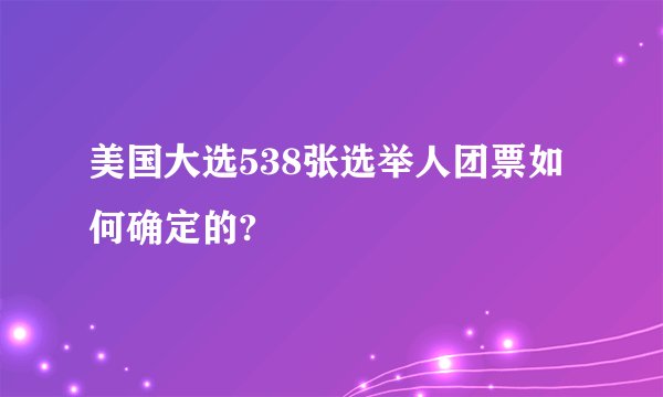 美国大选538张选举人团票如何确定的?