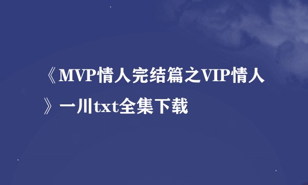 《MVP情人完结篇之VIP情人》一川txt全集下载
