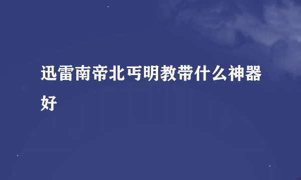 迅雷南帝北丐明教带什么神器好