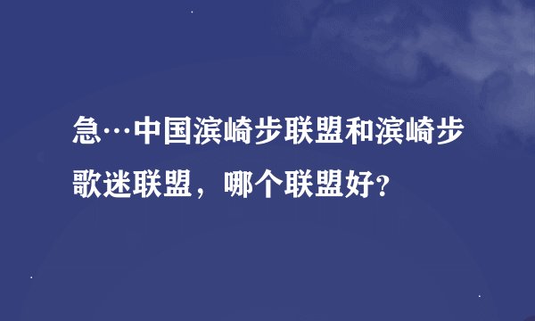急…中国滨崎步联盟和滨崎步歌迷联盟，哪个联盟好？