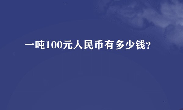 一吨100元人民币有多少钱？