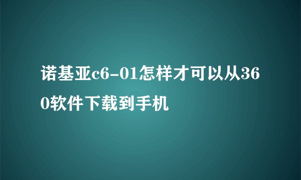 诺基亚c6-01怎样才可以从360软件下载到手机