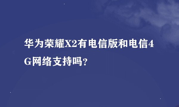 华为荣耀X2有电信版和电信4G网络支持吗？
