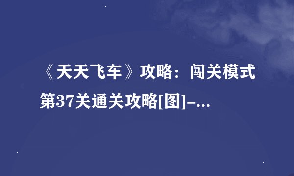 《天天飞车》攻略：闯关模式第37关通关攻略[图]-手游攻略-游戏鸟手游网
