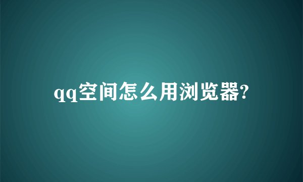 qq空间怎么用浏览器?