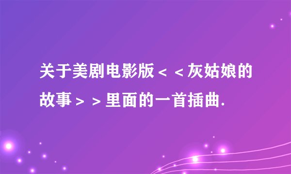 关于美剧电影版＜＜灰姑娘的故事＞＞里面的一首插曲．