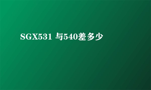 SGX531 与540差多少