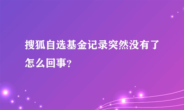 搜狐自选基金记录突然没有了怎么回事？