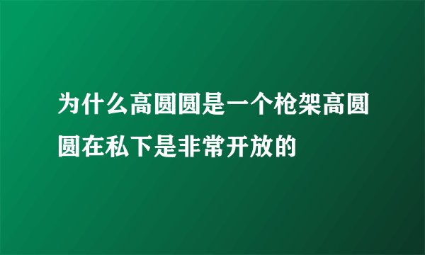 为什么高圆圆是一个枪架高圆圆在私下是非常开放的
