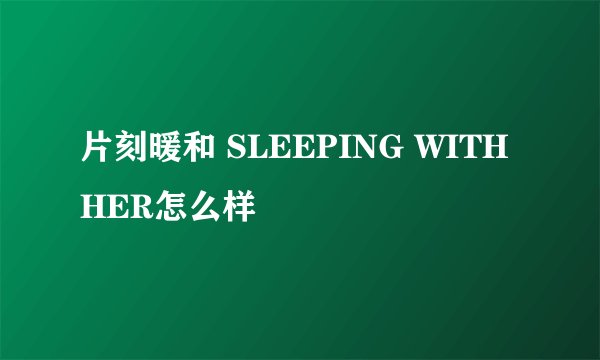 片刻暖和 SLEEPING WITH HER怎么样