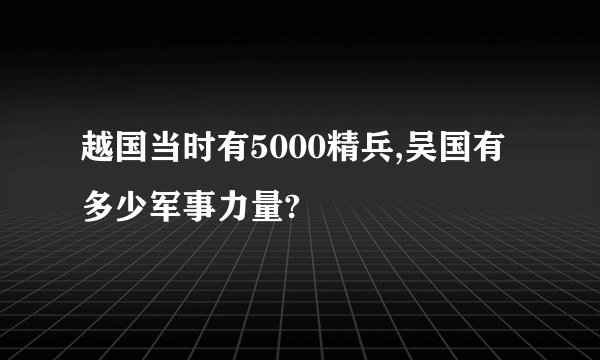 越国当时有5000精兵,吴国有多少军事力量?