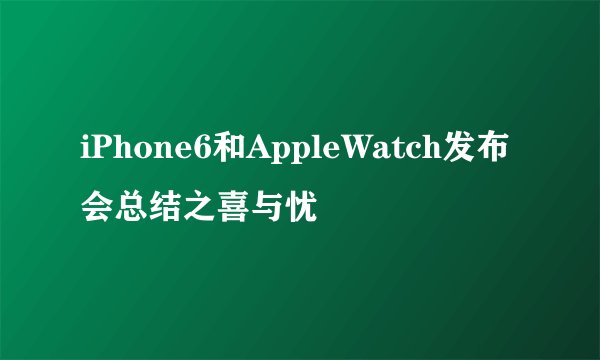 iPhone6和AppleWatch发布会总结之喜与忧