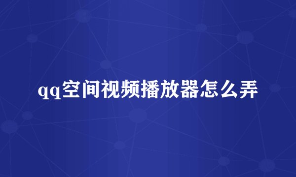 qq空间视频播放器怎么弄