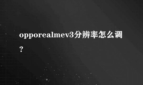 opporealmev3分辨率怎么调？